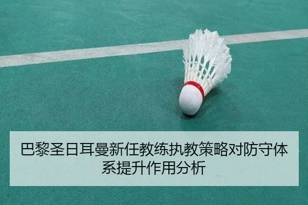 巴黎圣日耳曼新任教练执教策略对防守体系提升作用分析（migusprot）